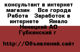 консультант в интернет магазин  - Все города Работа » Заработок в интернете   . Ямало-Ненецкий АО,Губкинский г.